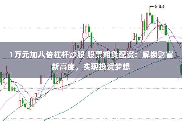 1万元加八倍杠杆炒股 股票期货配资：解锁财富新高度，实现投资梦想