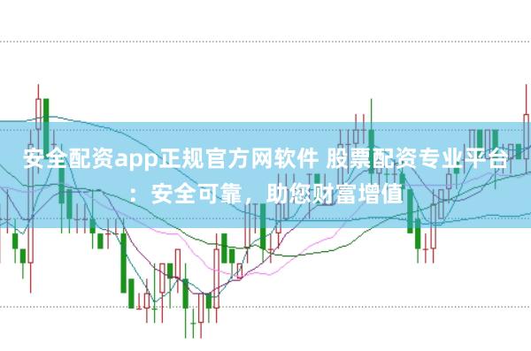安全配资app正规官方网软件 股票配资专业平台：安全可靠，助您财富增值