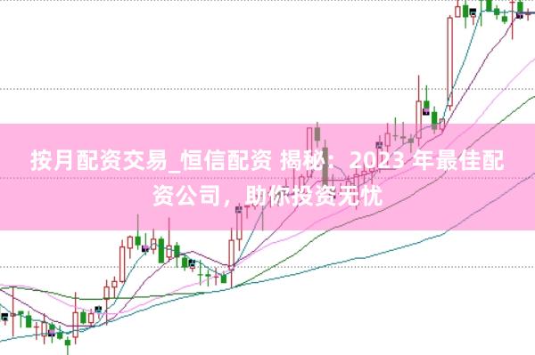 按月配资交易_恒信配资 揭秘：2023 年最佳配资公司，助你投资无忧