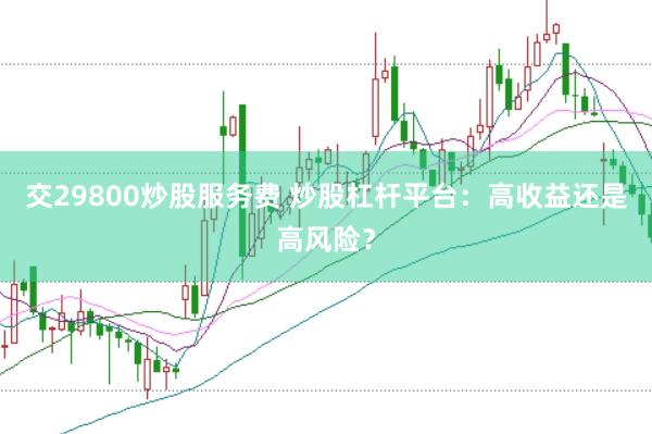 交29800炒股服务费 炒股杠杆平台：高收益还是高风险？