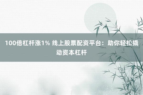 100倍杠杆涨1% 线上股票配资平台：助你轻松撬动资本杠杆