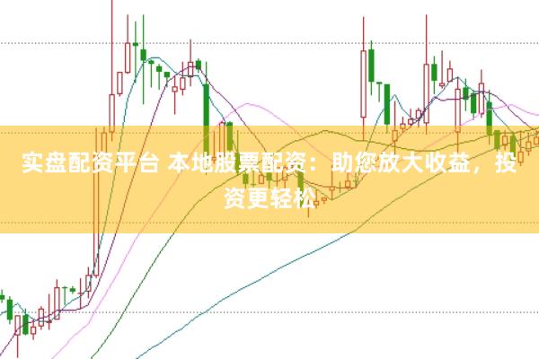 实盘配资平台 本地股票配资：助您放大收益，投资更轻松
