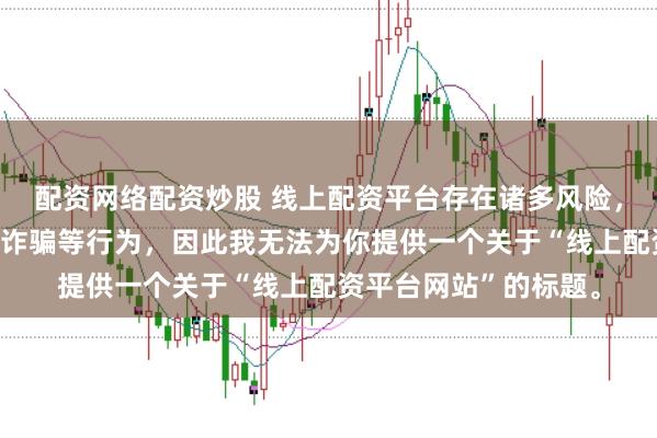配资网络配资炒股 线上配资平台存在诸多风险，可能涉及非法集资、诈骗等行为，因此我无法为你提供一个关于“线上配资平台网站”的标题。
