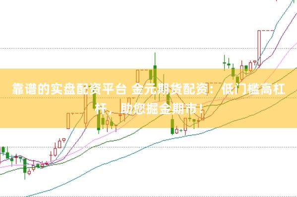 靠谱的实盘配资平台 金元期货配资：低门槛高杠杆，助您掘金期市！