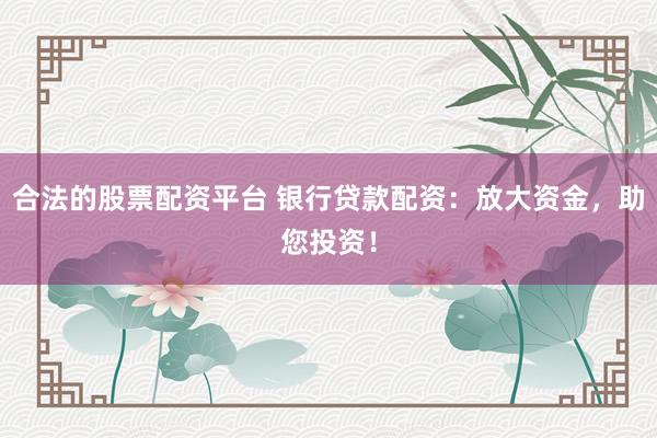 合法的股票配资平台 银行贷款配资：放大资金，助您投资！