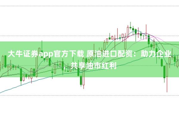 大牛证券app官方下载 原油进口配资：助力企业，共享油市红利