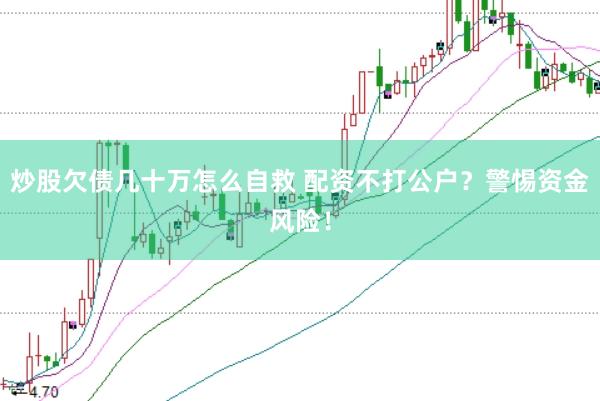 炒股欠债几十万怎么自救 配资不打公户？警惕资金风险！