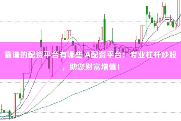 靠谱的配资平台有哪些 A配资平台：专业杠杆炒股，助您财富增值！