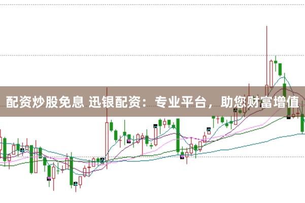 配资炒股免息 迅银配资：专业平台，助您财富增值