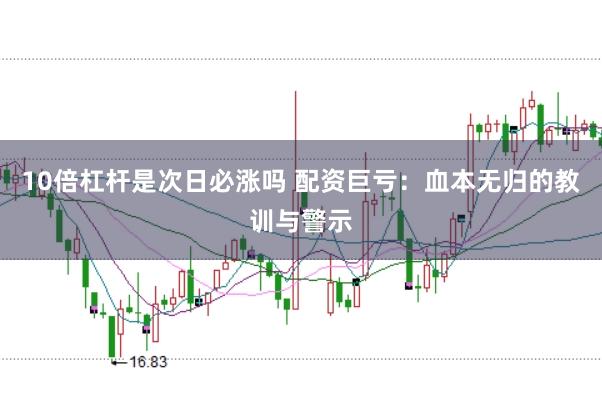 10倍杠杆是次日必涨吗 配资巨亏：血本无归的教训与警示