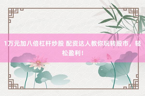 1万元加八倍杠杆炒股 配资达人教你玩转股市，轻松盈利！