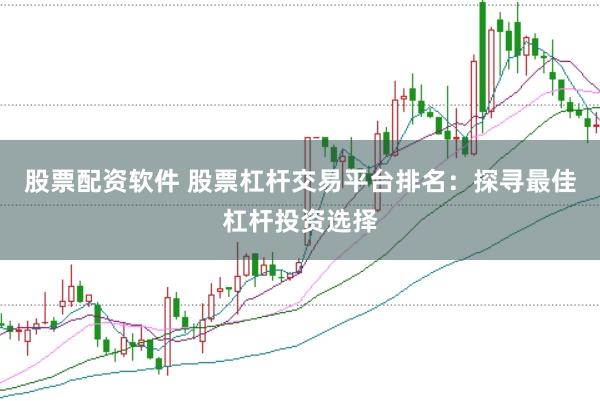 股票配资软件 股票杠杆交易平台排名：探寻最佳杠杆投资选择