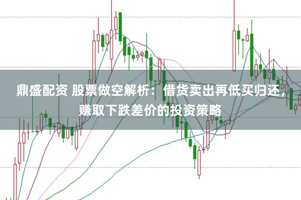 鼎盛配资 股票做空解析：借货卖出再低买归还，赚取下跌差价的投资策略