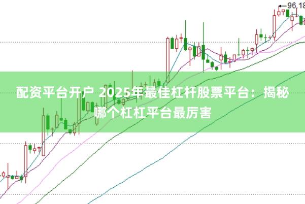 配资平台开户 2025年最佳杠杆股票平台：揭秘哪个杠杠平台最厉害