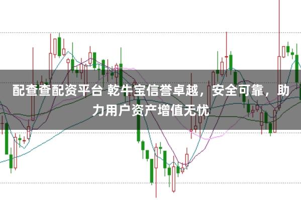 配查查配资平台 乾牛宝信誉卓越，安全可靠，助力用户资产增值无忧