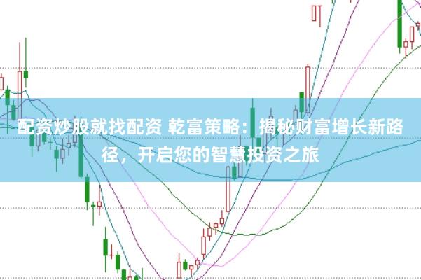 配资炒股就找配资 乾富策略：揭秘财富增长新路径，开启您的智慧投资之旅