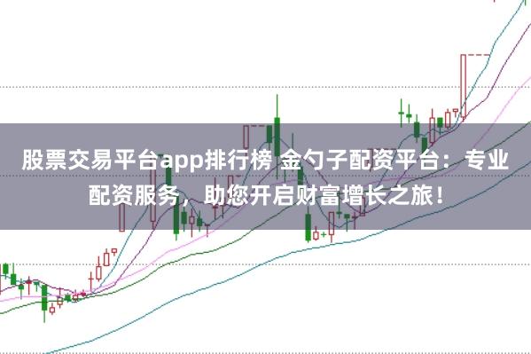 股票交易平台app排行榜 金勺子配资平台：专业配资服务，助您开启财富增长之旅！