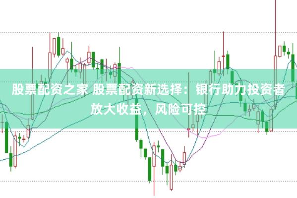 股票配资之家 股票配资新选择：银行助力投资者放大收益，风险可控