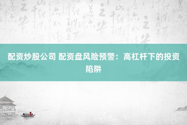 配资炒股公司 配资盘风险预警：高杠杆下的投资陷阱