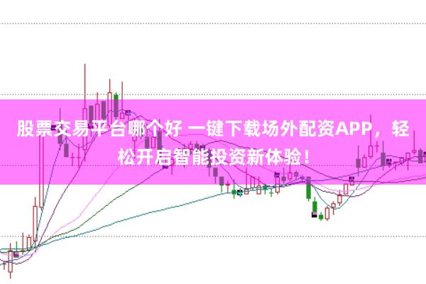 股票交易平台哪个好 一键下载场外配资APP，轻松开启智能投资新体验！