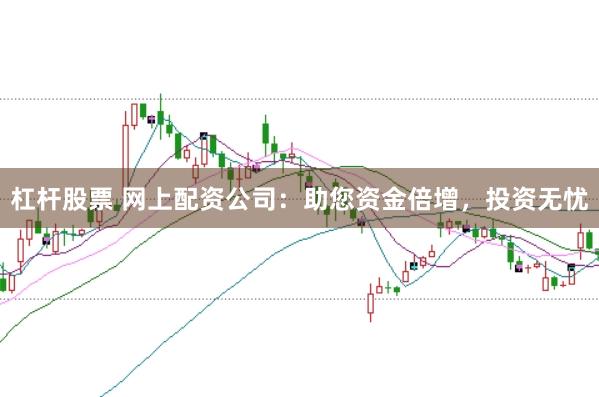 杠杆股票 网上配资公司：助您资金倍增，投资无忧