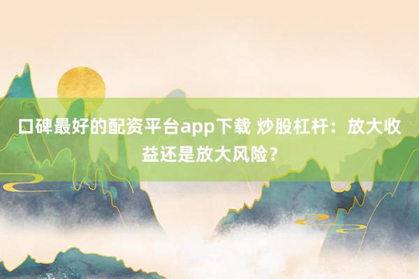 口碑最好的配资平台app下载 炒股杠杆：放大收益还是放大风险？