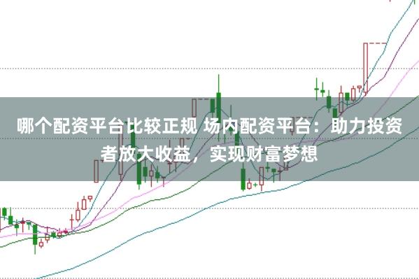 哪个配资平台比较正规 场内配资平台：助力投资者放大收益，实现财富梦想