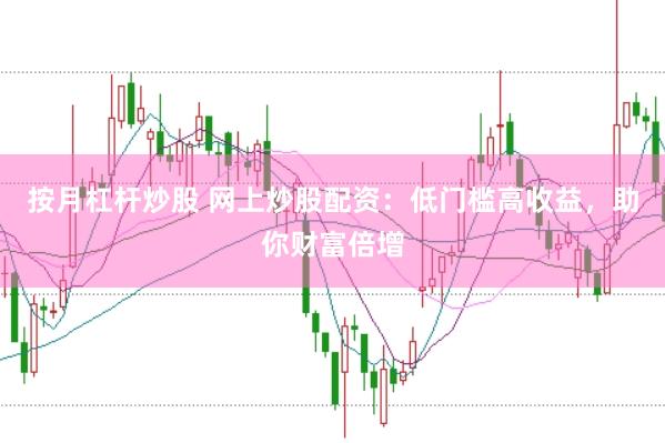 按月杠杆炒股 网上炒股配资：低门槛高收益，助你财富倍增
