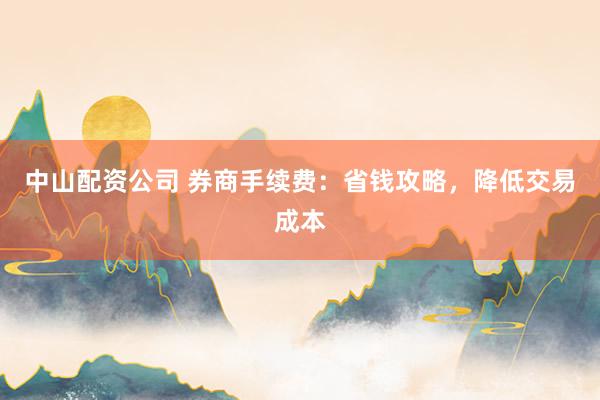 中山配资公司 券商手续费：省钱攻略，降低交易成本