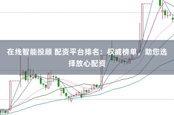 在线智能投顾 配资平台排名：权威榜单，助您选择放心配资