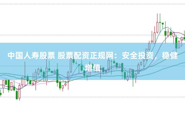 中国人寿股票 股票配资正规网：安全投资，稳健增值