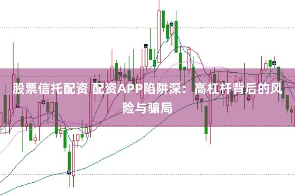 股票信托配资 配资APP陷阱深：高杠杆背后的风险与骗局