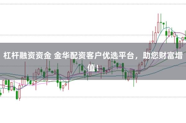 杠杆融资资金 金华配资客户优选平台，助您财富增值！