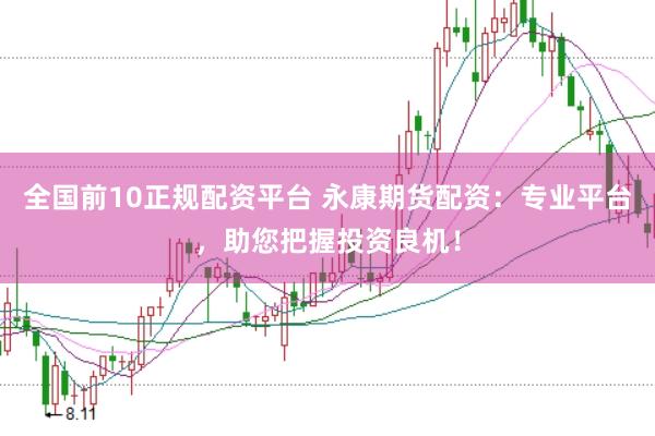 全国前10正规配资平台 永康期货配资：专业平台，助您把握投资良机！