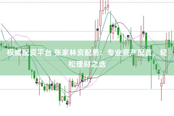 权威配资平台 张家林资配易：专业资产配置，轻松理财之选