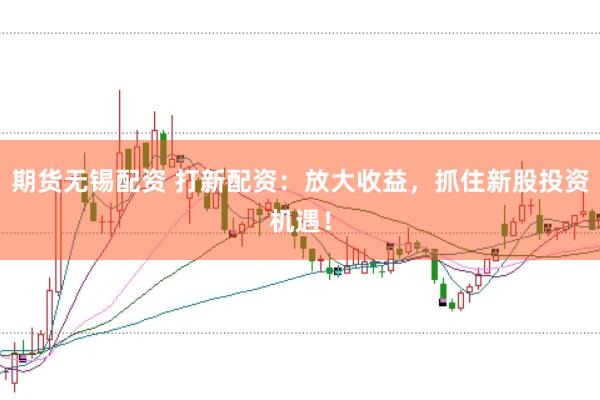 期货无锡配资 打新配资：放大收益，抓住新股投资机遇！