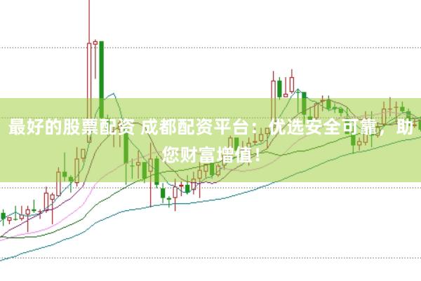 最好的股票配资 成都配资平台：优选安全可靠，助您财富增值！
