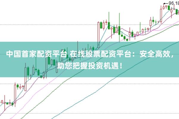 中国首家配资平台 在线股票配资平台：安全高效，助您把握投资机遇！