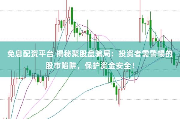 免息配资平台 揭秘聚股盘骗局：投资者需警惕的股市陷阱，保护资金安全！