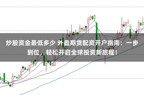 炒股资金最低多少 外盘期货配资开户指南：一步到位，轻松开启全球投资新旅程！