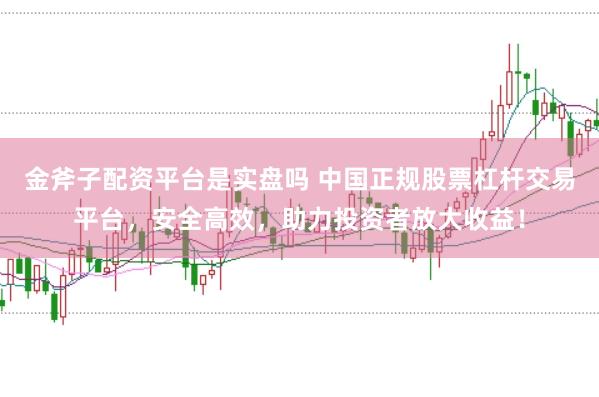 金斧子配资平台是实盘吗 中国正规股票杠杆交易平台，安全高效，助力投资者放大收益！