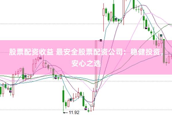 股票配资收益 最安全股票配资公司：稳健投资，安心之选