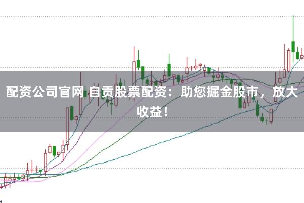 配资公司官网 自贡股票配资：助您掘金股市，放大收益！