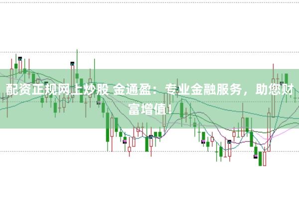 配资正规网上炒股 金通盈：专业金融服务，助您财富增值！