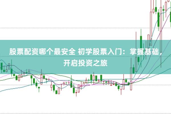 股票配资哪个最安全 初学股票入门：掌握基础，开启投资之旅