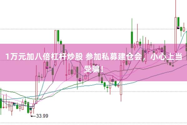 1万元加八倍杠杆炒股 参加私募建仓会，小心上当受骗！