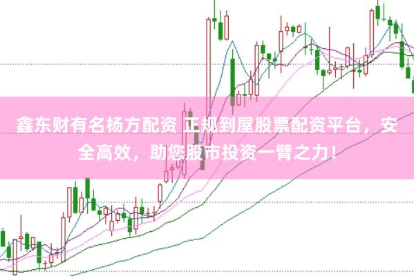 鑫东财有名杨方配资 正规到屋股票配资平台，安全高效，助您股市投资一臂之力！