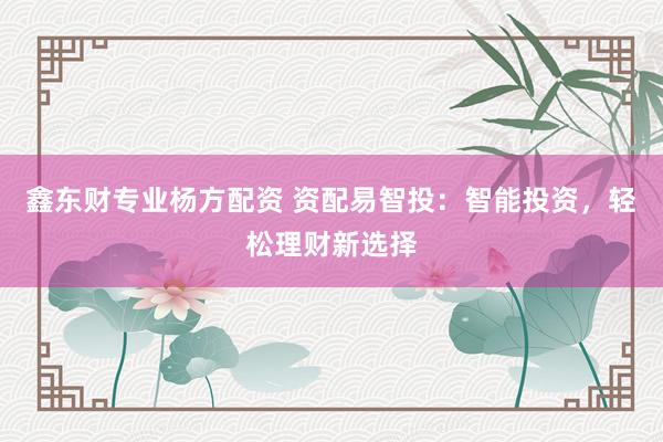 鑫东财专业杨方配资 资配易智投：智能投资，轻松理财新选择