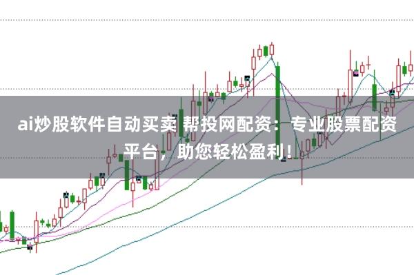 ai炒股软件自动买卖 帮投网配资：专业股票配资平台，助您轻松盈利！