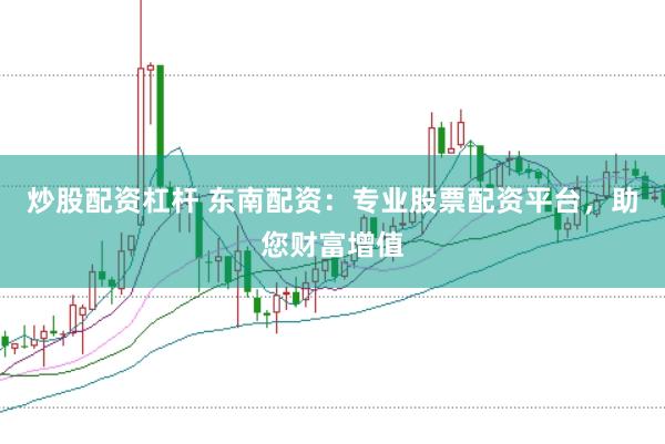 炒股配资杠杆 东南配资：专业股票配资平台，助您财富增值